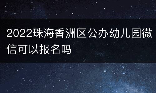 2022珠海香洲区公办幼儿园微信可以报名吗
