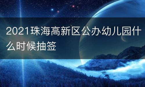 2021珠海高新区公办幼儿园什么时候抽签