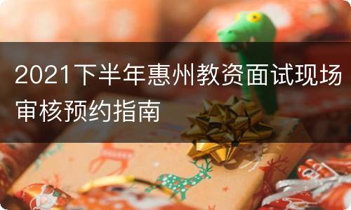 2021下半年惠州教资面试现场审核预约指南