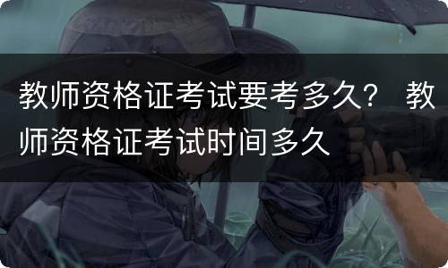 教师资格证考试要考多久？ 教师资格证考试时间多久