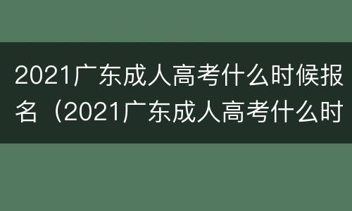 2021广东成人高考什么时候报名（2021广东成人高考什么时候报名考试）