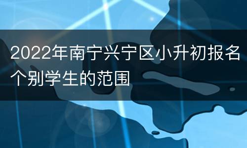 2022年南宁兴宁区小升初报名个别学生的范围