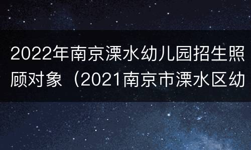 2022年南京溧水幼儿园招生照顾对象（2021南京市溧水区幼儿园报名）