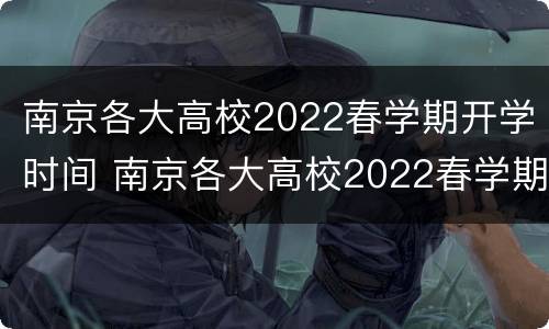 南京各大高校2022春学期开学时间 南京各大高校2022春学期开学时间最新消息