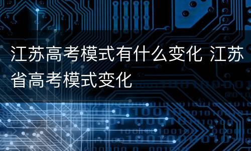 江苏高考模式有什么变化 江苏省高考模式变化
