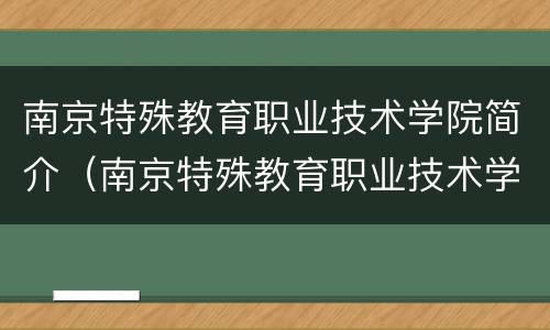 南京特殊教育职业技术学院简介（南京特殊教育职业技术学院官网）