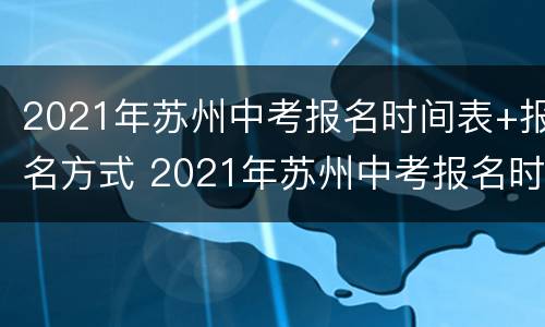 2021年苏州中考报名时间表+报名方式 2021年苏州中考报名时间表 报名方式怎么填