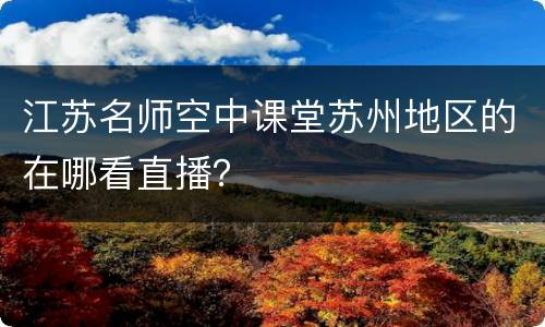 江苏名师空中课堂苏州地区的在哪看直播？