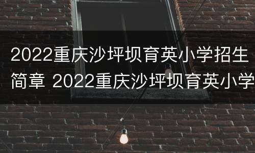 2022重庆沙坪坝育英小学招生简章 2022重庆沙坪坝育英小学招生简章视频