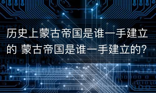 历史上蒙古帝国是谁一手建立的 蒙古帝国是谁一手建立的?
