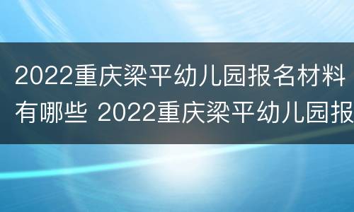 2022重庆梁平幼儿园报名材料有哪些 2022重庆梁平幼儿园报名材料有哪些呢
