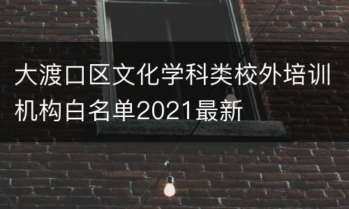 大渡口区文化学科类校外培训机构白名单2021最新