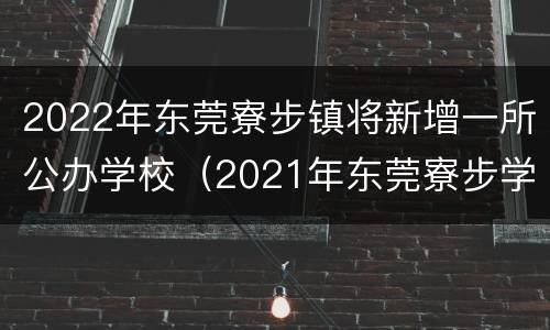 2022年东莞寮步镇将新增一所公办学校（2021年东莞寮步学校学区划分）