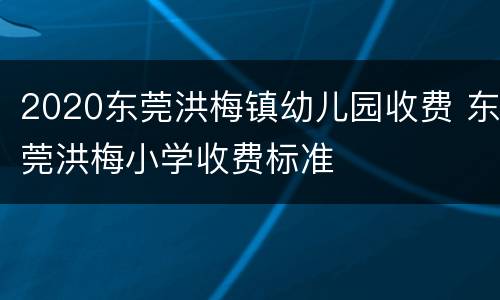 2020东莞洪梅镇幼儿园收费 东莞洪梅小学收费标准