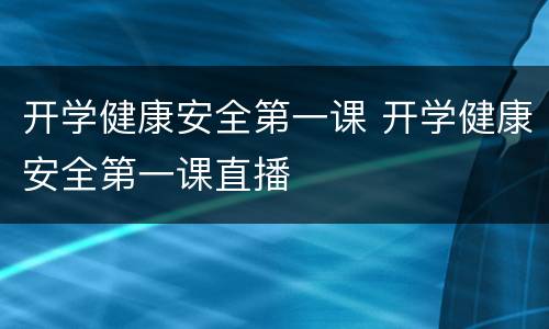 开学健康安全第一课 开学健康安全第一课直播