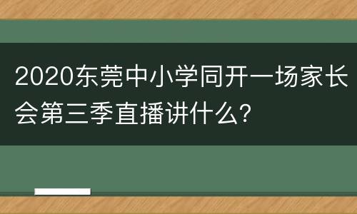 2020东莞中小学同开一场家长会第三季直播讲什么？