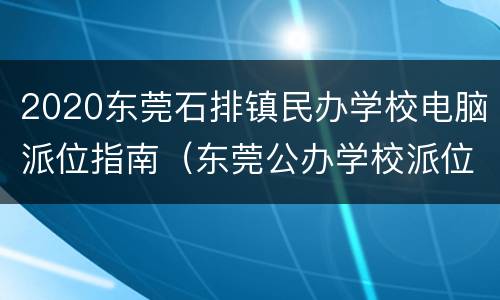2020东莞石排镇民办学校电脑派位指南（东莞公办学校派位）