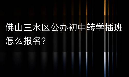 佛山三水区公办初中转学插班怎么报名？