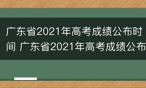 广东省2021年高考成绩公布时间 广东省2021年高考成绩公布时间及地点