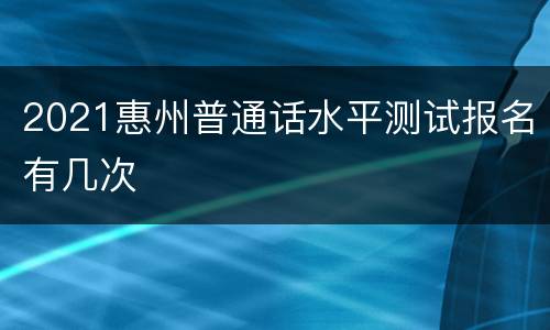 2021惠州普通话水平测试报名有几次