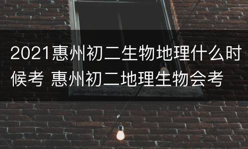 2021惠州初二生物地理什么时候考 惠州初二地理生物会考
