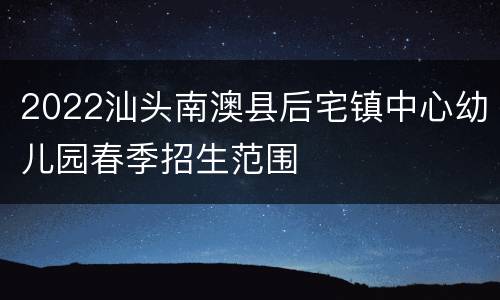 2022汕头南澳县后宅镇中心幼儿园春季招生范围
