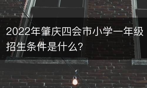 2022年肇庆四会市小学一年级招生条件是什么？