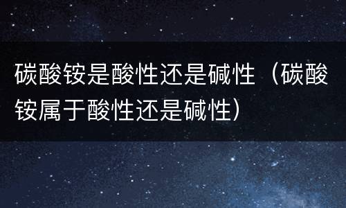 碳酸铵是酸性还是碱性（碳酸铵属于酸性还是碱性）