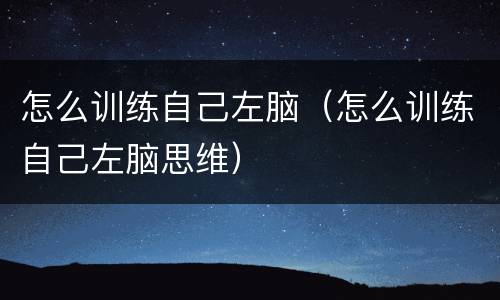 怎么训练自己左脑（怎么训练自己左脑思维）