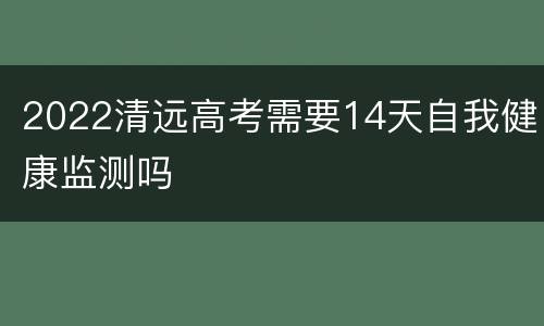 2022清远高考需要14天自我健康监测吗