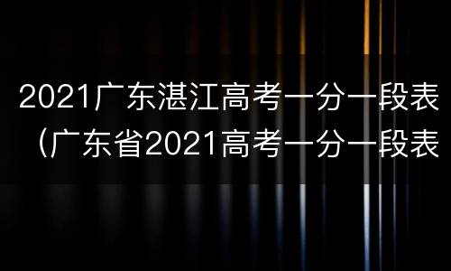 2021广东湛江高考一分一段表（广东省2021高考一分一段表）