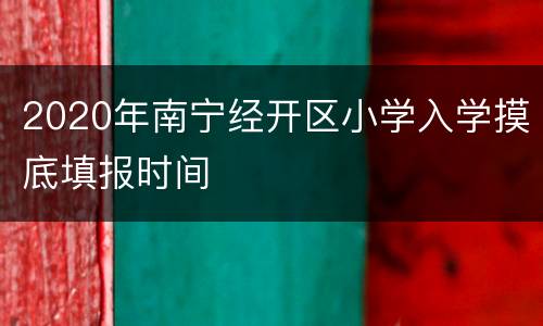 2020年南宁经开区小学入学摸底填报时间