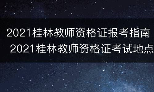 2021桂林教师资格证报考指南 2021桂林教师资格证考试地点