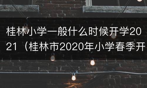 桂林小学一般什么时候开学2021（桂林市2020年小学春季开学时间）