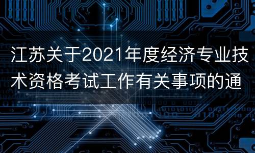 江苏关于2021年度经济专业技术资格考试工作有关事项的通知