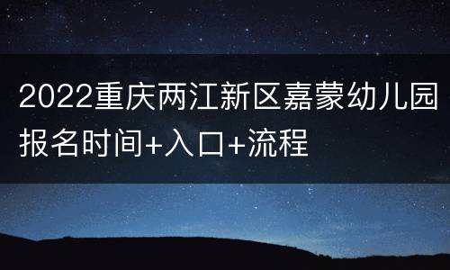 2022重庆两江新区嘉蒙幼儿园报名时间+入口+流程
