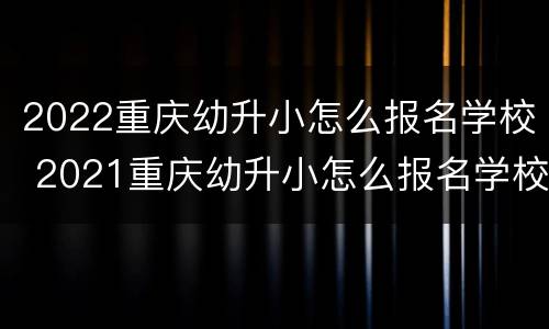 2022重庆幼升小怎么报名学校 2021重庆幼升小怎么报名学校
