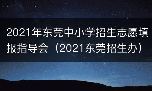 2021年东莞中小学招生志愿填报指导会（2021东莞招生办）