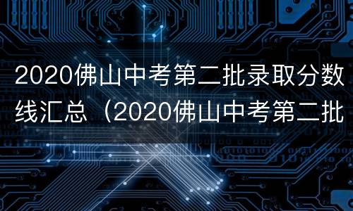 2020佛山中考第二批录取分数线汇总（2020佛山中考第二批录取分数线汇总表）