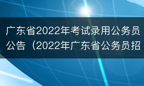 广东省2022年考试录用公务员公告（2022年广东省公务员招考公告）