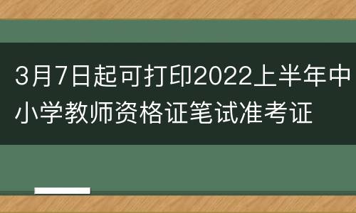 3月7日起可打印2022上半年中小学教师资格证笔试准考证