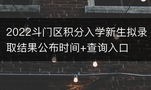 2022斗门区积分入学新生拟录取结果公布时间+查询入口