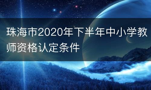 珠海市2020年下半年中小学教师资格认定条件