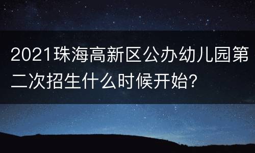 2021珠海高新区公办幼儿园第二次招生什么时候开始？