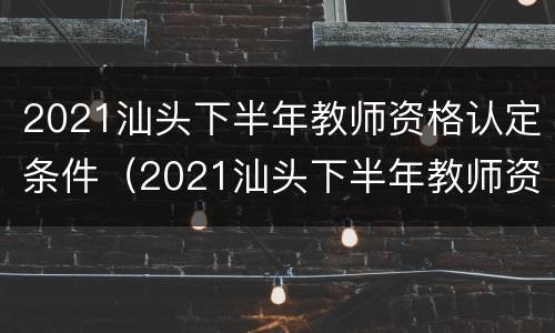 2021汕头下半年教师资格认定条件（2021汕头下半年教师资格认定条件是什么）