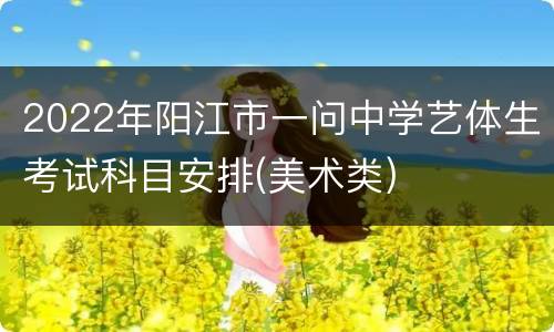2022年阳江市一问中学艺体生考试科目安排(美术类)