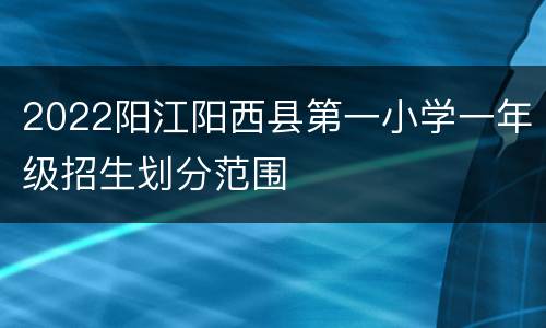 2022阳江阳西县第一小学一年级招生划分范围