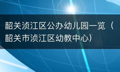 韶关浈江区公办幼儿园一览（韶关市浈江区幼教中心）