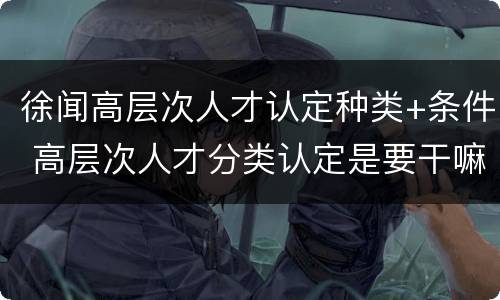 徐闻高层次人才认定种类+条件 高层次人才分类认定是要干嘛