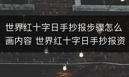世界红十字日手抄报步骤怎么画内容 世界红十字日手抄报资料